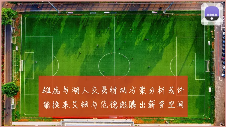 雄鹿与湖人交易特纳方案分析或许能换来艾顿与范德彪腾出薪资空间