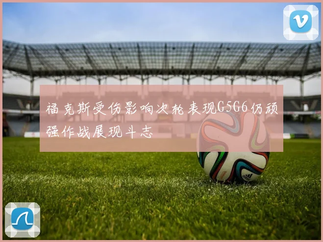 福克斯受伤影响次轮表现G5G6仍顽强作战展现斗志