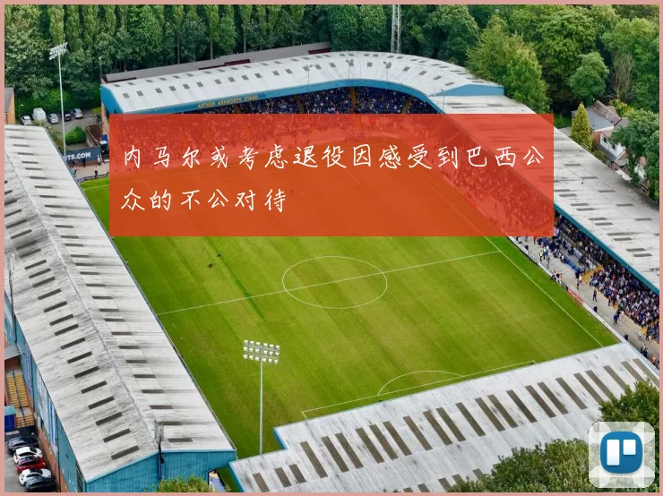 内马尔或考虑退役因感受到巴西公众的不公对待