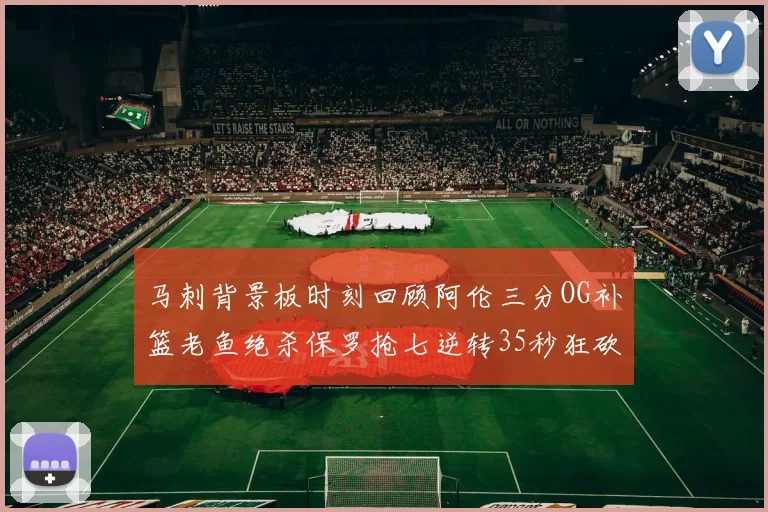 马刺背景板时刻回顾阿伦三分OG补篮老鱼绝杀保罗抢七逆转35秒狂砍13分
