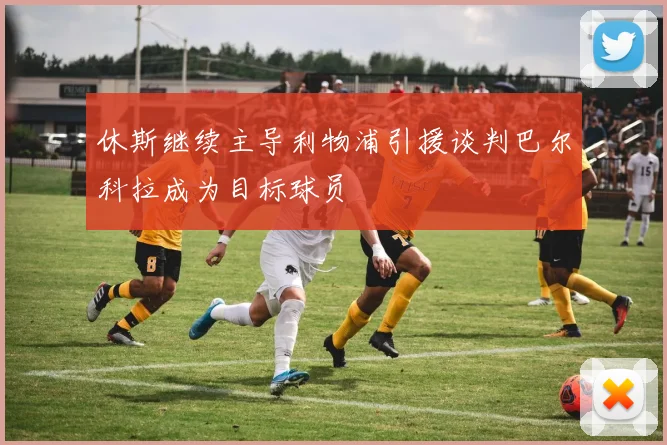 休斯继续主导利物浦引援谈判巴尔科拉成为目标球员