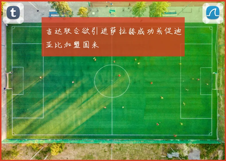 吉达联合欲引进萨拉赫成功或促迪亚比加盟国米
