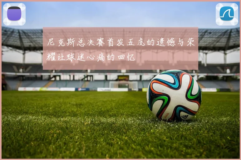 尼克斯总决赛首发五虎的遗憾与荣耀让球迷心痛的回忆