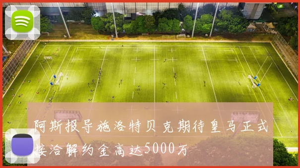 阿斯报导施洛特贝克期待皇马正式接洽解约金高达5000万