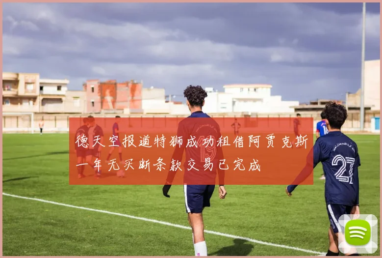 德天空报道特狮成功租借阿贾克斯一年无买断条款交易已完成