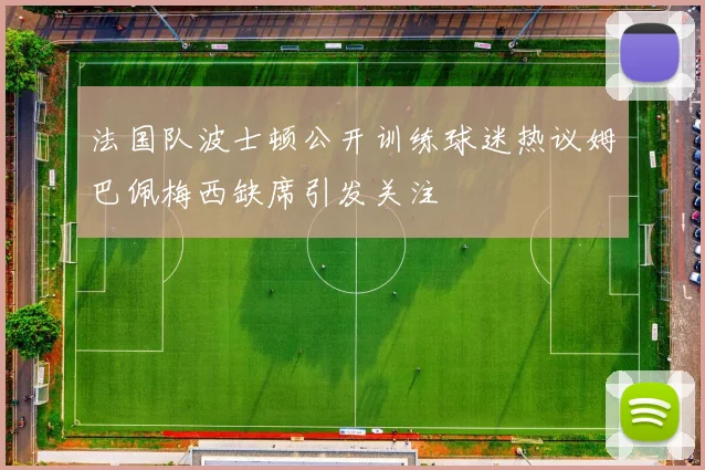 法国队波士顿公开训练球迷热议姆巴佩梅西缺席引发关注