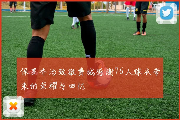 保罗乔治致敬费城感谢76人球衣带来的荣耀与回忆