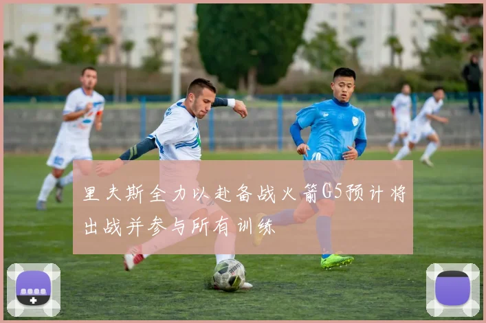 里夫斯全力以赴备战火箭G5预计将出战并参与所有训练