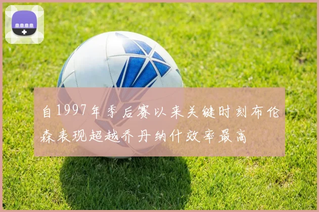 自1997年季后赛以来关键时刻布伦森表现超越乔丹纳什效率最高