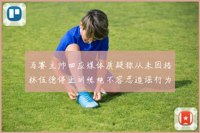 马赛主帅回应媒体质疑称从未因格林伍德停止训练绝不容忍造谣行为
