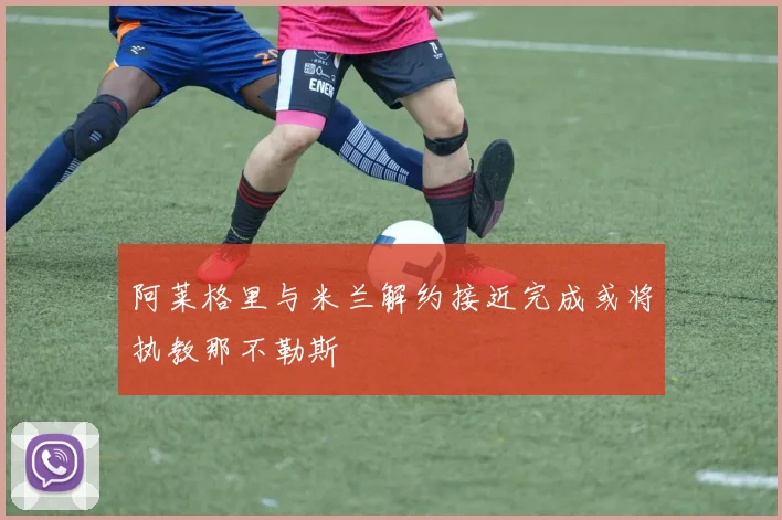 阿莱格里与米兰解约接近完成或将执教那不勒斯