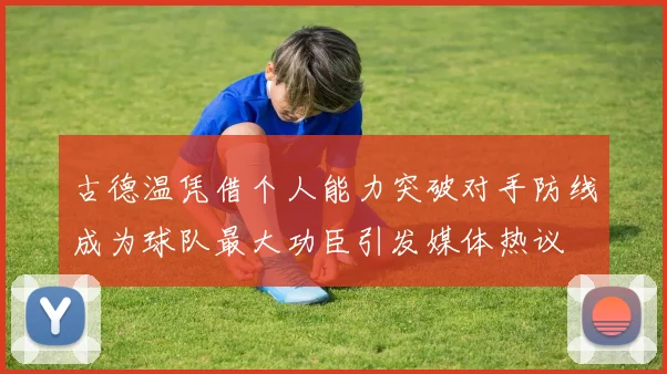 古德温凭借个人能力突破对手防线成为球队最大功臣引发媒体热议