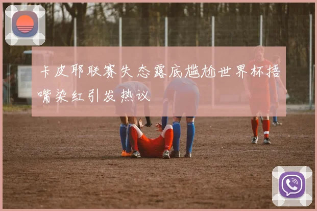 卡皮耶联赛失态露底尴尬世界杯捂嘴染红引发热议