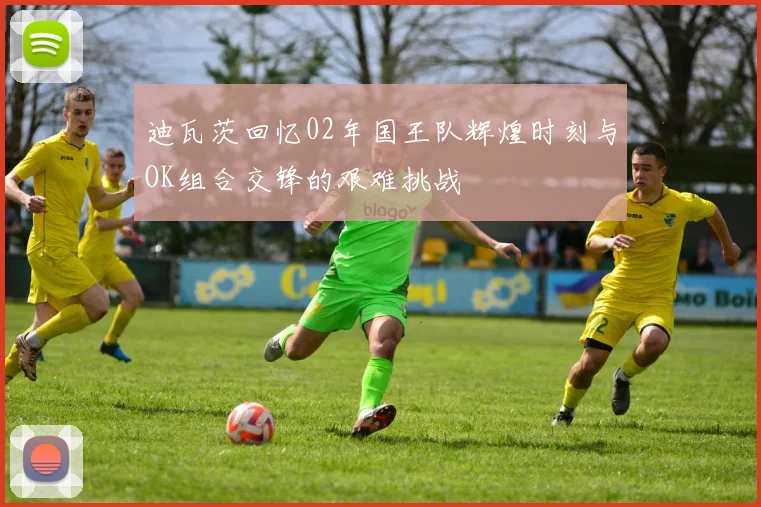 迪瓦茨回忆02年国王队辉煌时刻与OK组合交锋的艰难挑战
