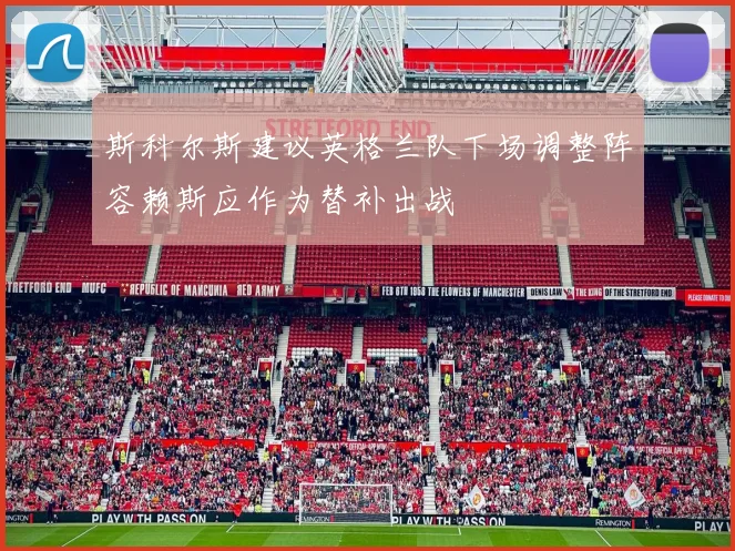 斯科尔斯建议英格兰队下场调整阵容赖斯应作为替补出战