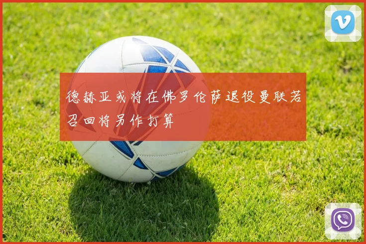 德赫亚或将在佛罗伦萨退役曼联若召回将另作打算