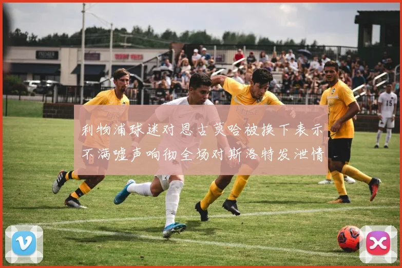 利物浦球迷对恩古莫哈被换下表示不满嘘声响彻全场对斯洛特发泄情绪