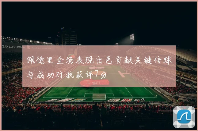 佩德里全场表现出色贡献关键传球与成功对抗获评7分