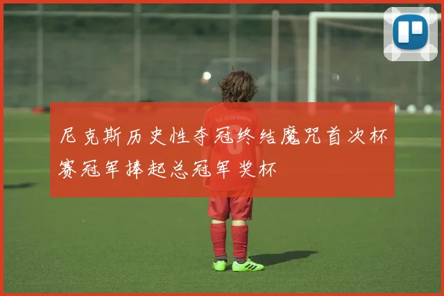 尼克斯历史性夺冠终结魔咒首次杯赛冠军捧起总冠军奖杯