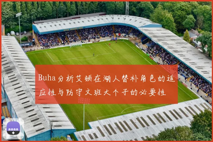 Buha分析艾顿在湖人替补角色的适应性与防守文班大个子的必要性