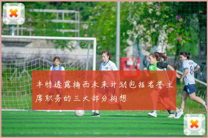 丰特透露梅西未来计划包括名誉主席职务的三大部分构想