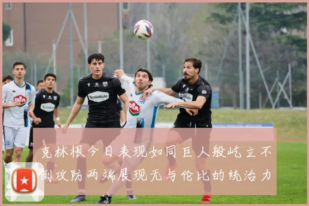 克林根今日表现如同巨人般屹立不倒攻防两端展现无与伦比的统治力