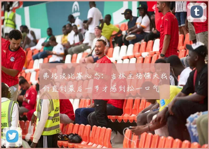 弗格谈比赛心态：吉林主场强大我们直到最后一节才感到松一口气
