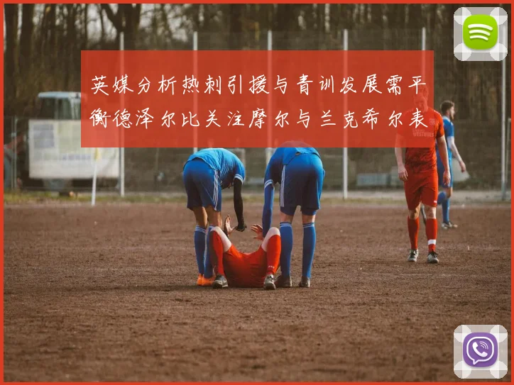 英媒分析热刺引援与青训发展需平衡德泽尔比关注摩尔与兰克希尔表现