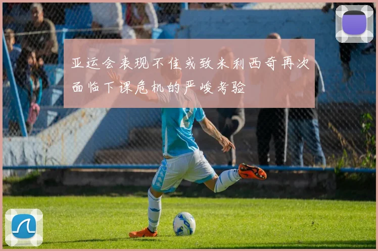 亚运会表现不佳或致米利西奇再次面临下课危机的严峻考验