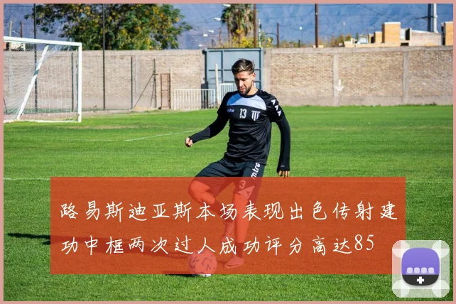 路易斯迪亚斯本场表现出色传射建功中框两次过人成功评分高达85