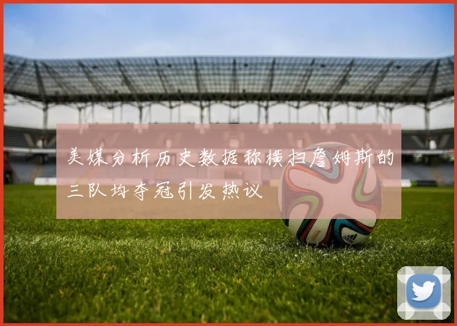 美媒分析历史数据称横扫詹姆斯的三队均夺冠引发热议